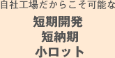 自社工場だからこそ可能な短期開発短納期小ロット